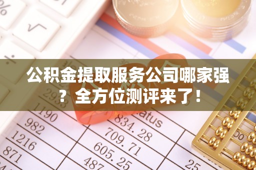 汶川公积金提取服务公司哪家强？全方位测评来了！