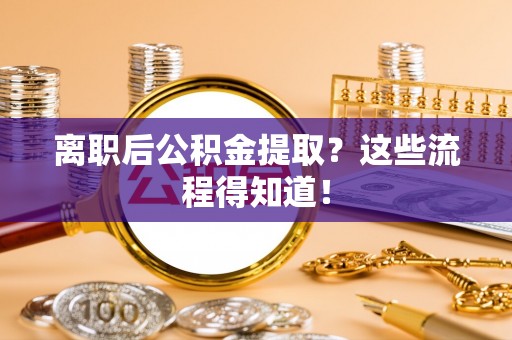 汶川离职后公积金提取？这些流程得知道！