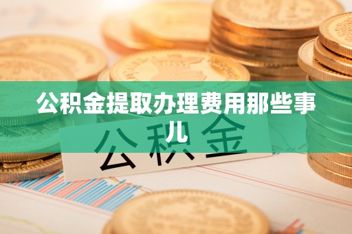 汶川公积金提取办理费用那些事儿