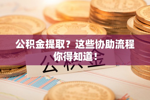 汶川公积金提取？这些协助流程你得知道！