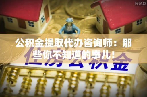 汶川公积金提取代办咨询师：那些你不知道的事儿！