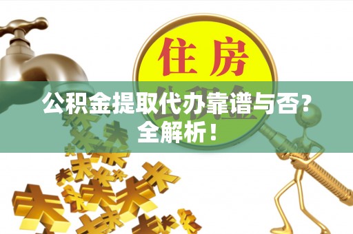 汶川公积金提取代办靠谱与否？全解析！