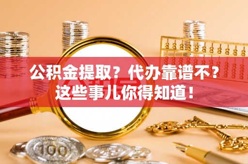 汶川公积金提取？代办靠谱不？这些事儿你得知道！