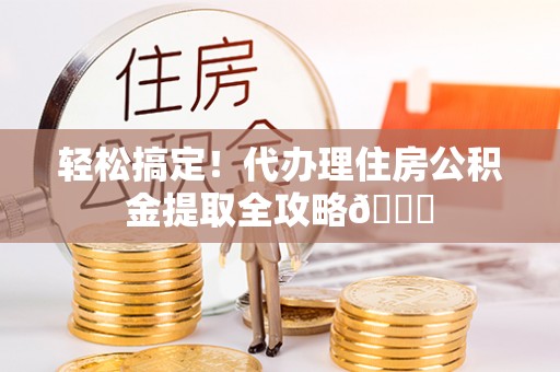 汶川轻松搞定！代办理住房公积金提取全攻略😎