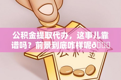 汶川公积金提取代办，这事儿靠谱吗？前景到底咋样呢😏