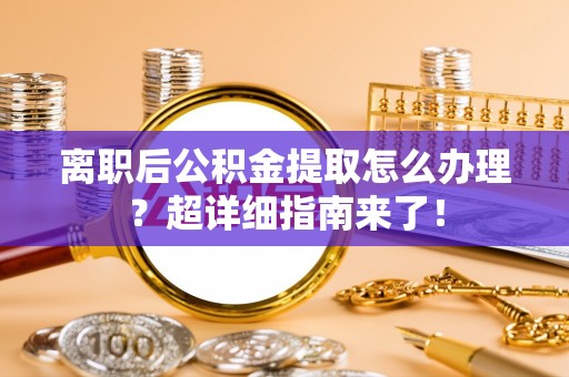 汶川离职后公积金提取怎么办理？超详细指南来了！