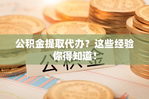 汶川公积金提取代办？这些经验你得知道！