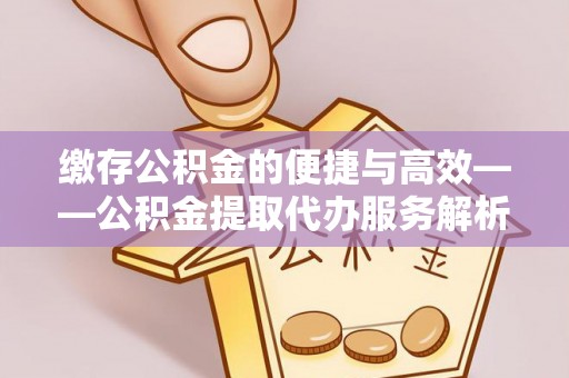 汶川缴存公积金的便捷与高效——公积金提取代办服务解析
