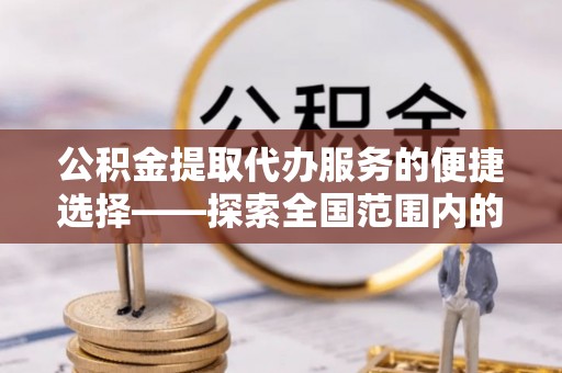 汶川公积金提取代办服务的便捷选择——探索全国范围内的优质服务提供商