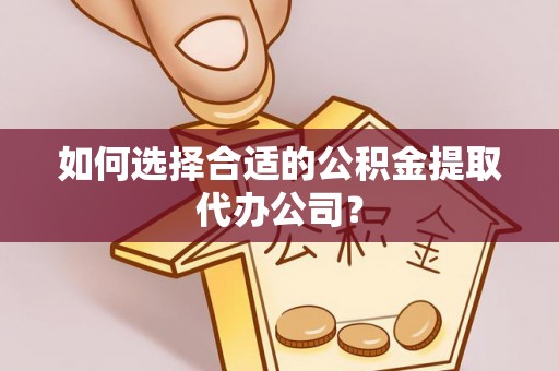 汶川如何选择合适的公积金提取代办公司？