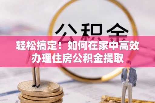 汶川轻松搞定！如何在家中高效办理住房公积金提取