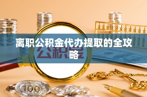 汶川离职公积金代办提取的全攻略
