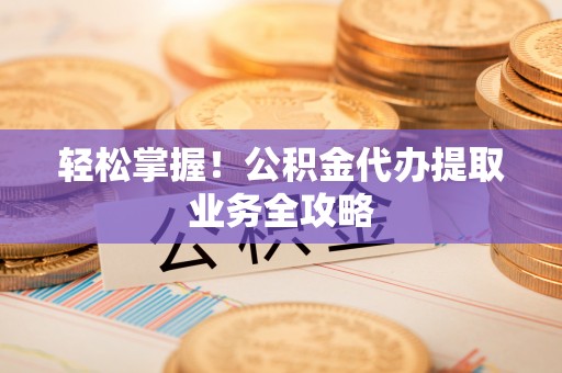 汶川轻松掌握！公积金代办提取业务全攻略
