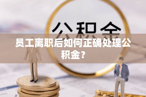 汶川员工离职后如何正确处理公积金？