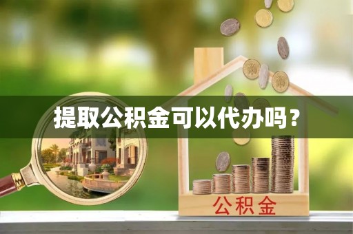 汶川提取公积金可以代办吗？