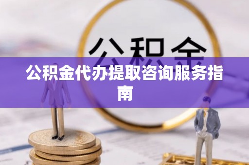 汶川公积金代办提取咨询服务指南
