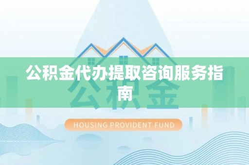汶川公积金代办提取咨询服务指南