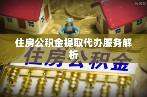 汶川住房公积金提取代办服务解析
