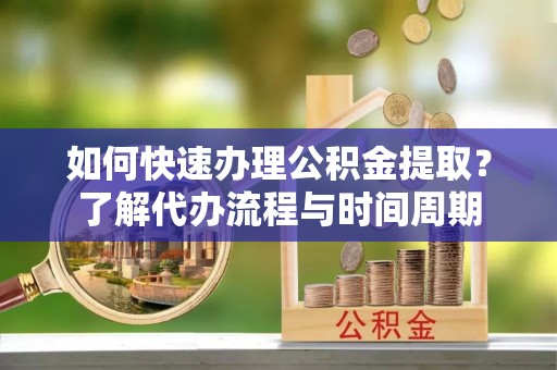 汶川如何快速办理公积金提取？了解代办流程与时间周期