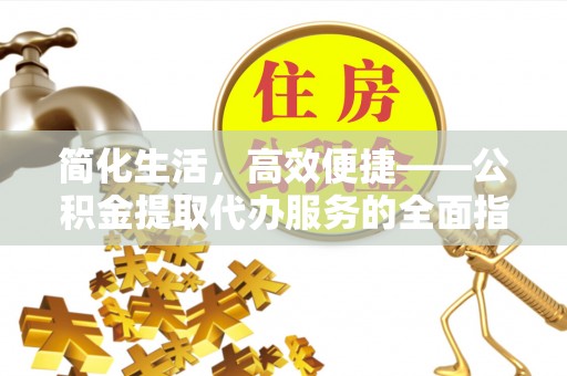 汶川简化生活，高效便捷——公积金提取代办服务的全面指南