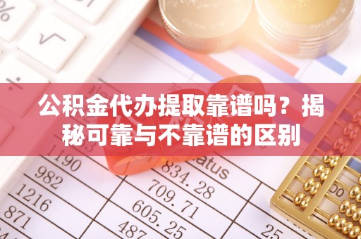 汶川公积金代办提取靠谱吗？揭秘可靠与不靠谱的区别