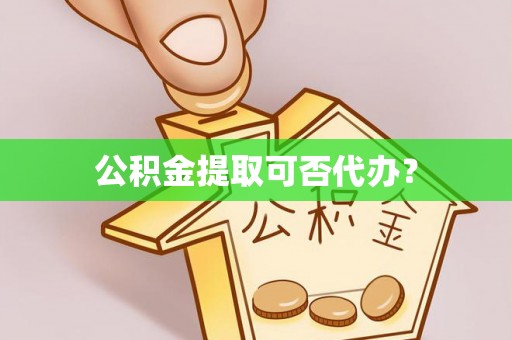 汶川公积金提取可否代办？