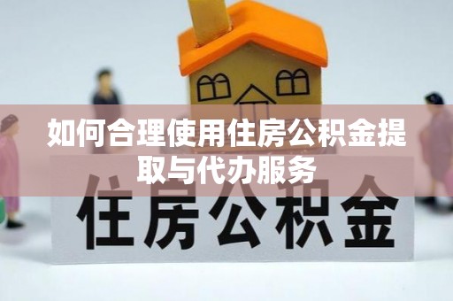 汶川如何合理使用住房公积金提取与代办服务