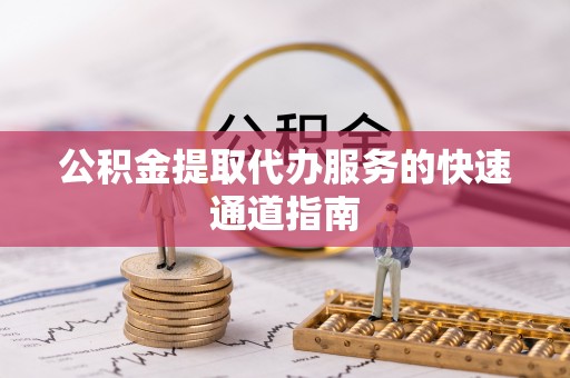 汶川公积金提取代办服务的快速通道指南