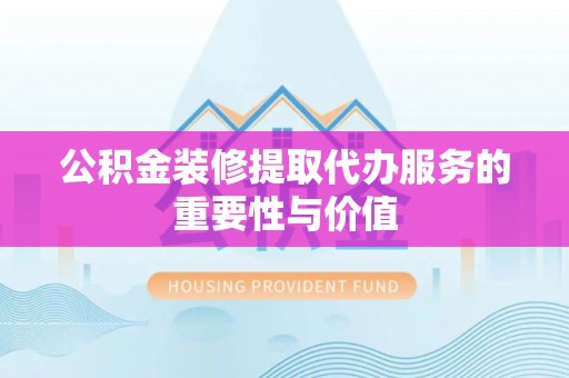 汶川公积金装修提取代办服务的重要性与价值