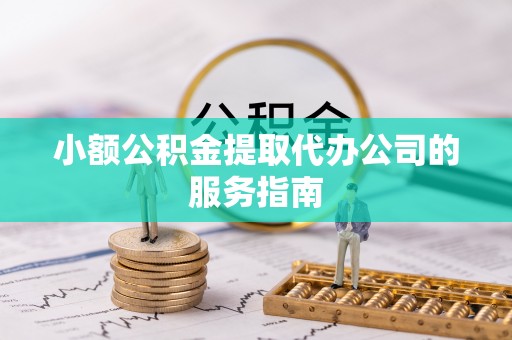 汶川小额公积金提取代办公司的服务指南