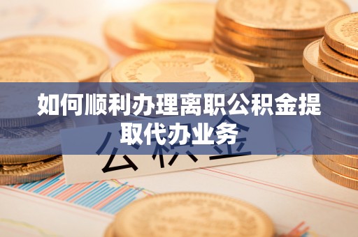 汶川如何顺利办理离职公积金提取代办业务
