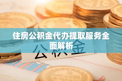 汶川住房公积金代办提取服务全面解析