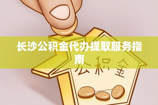 汶川长沙公积金代办提取服务指南