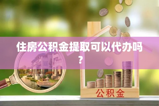 汶川住房公积金提取可以代办吗？