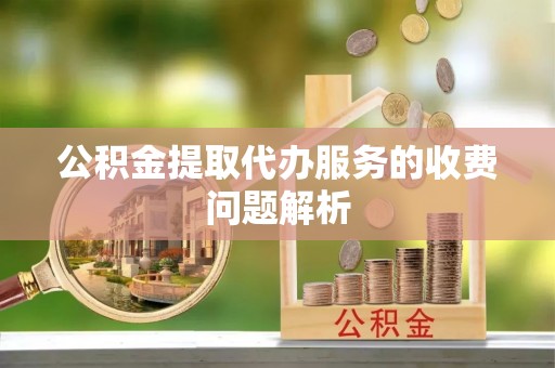 汶川公积金提取代办服务的收费问题解析