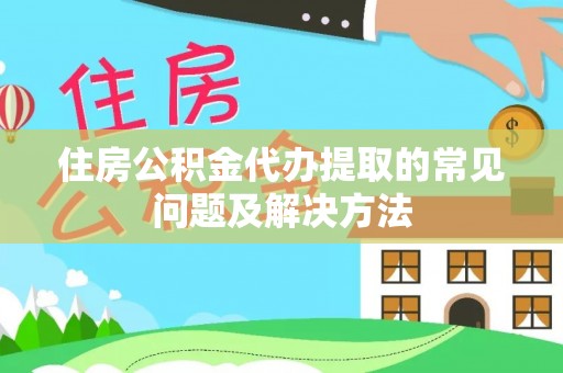 汶川住房公积金代办提取的常见问题及解决方法