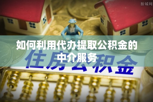 汶川如何利用代办提取公积金的中介服务