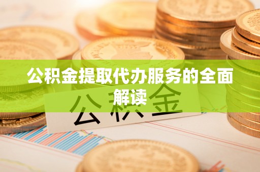 汶川公积金提取代办服务的全面解读