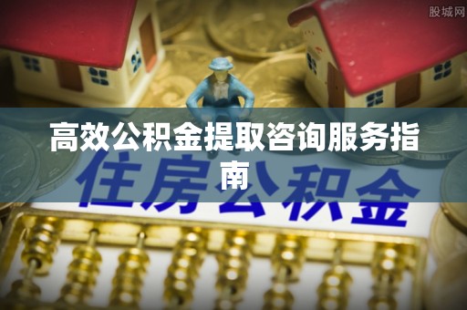 汶川高效公积金提取咨询服务指南