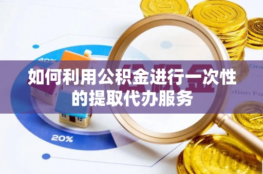汶川如何利用公积金进行一次性的提取代办服务