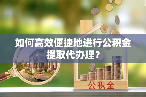 汶川如何高效便捷地进行公积金提取代办理？