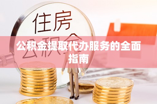汶川公积金提取代办服务的全面指南
