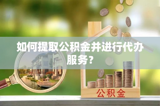汶川如何提取公积金并进行代办服务？