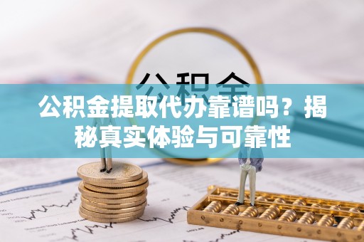 汶川公积金提取代办靠谱吗？揭秘真实体验与可靠性