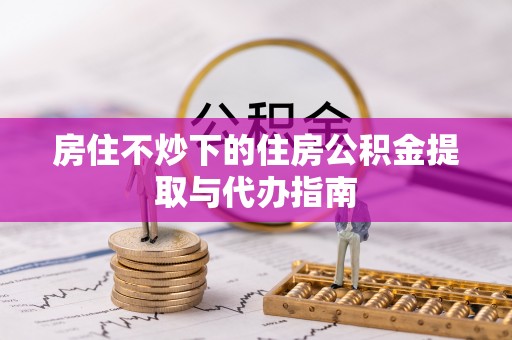 汶川房住不炒下的住房公积金提取与代办指南