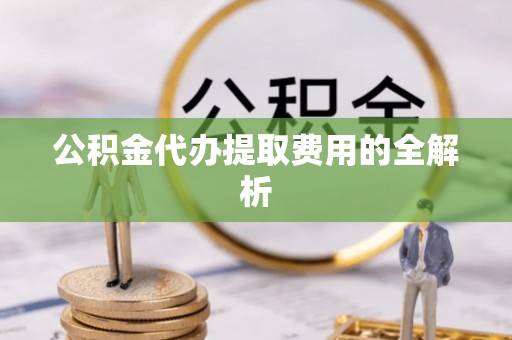 汶川公积金代办提取费用的全解析