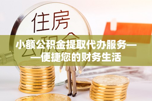 汶川小额公积金提取代办服务——便捷您的财务生活