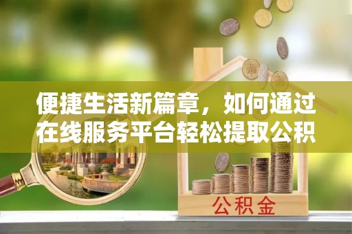 汶川便捷生活新篇章，如何通过在线服务平台轻松提取公积金