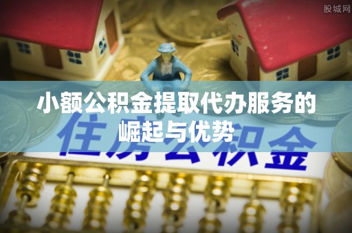 汶川小额公积金提取代办服务的崛起与优势