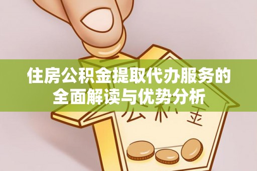 汶川住房公积金提取代办服务的全面解读与优势分析